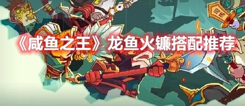 《咸鱼之王》龙鱼·火镰搭配推荐分享